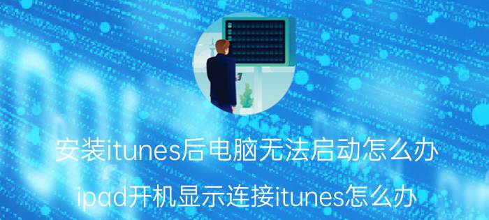 安装itunes后电脑无法启动怎么办 ipad开机显示连接itunes怎么办？